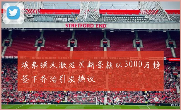 埃弗顿未激活买断条款以3000万镑签下乔治引发热议