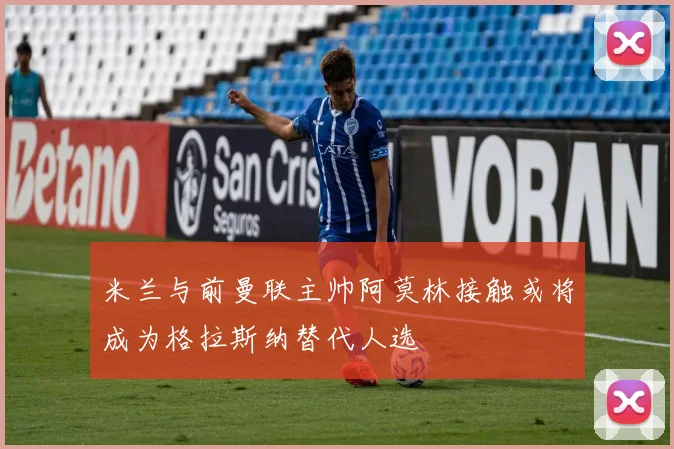 米兰与前曼联主帅阿莫林接触或将成为格拉斯纳替代人选
