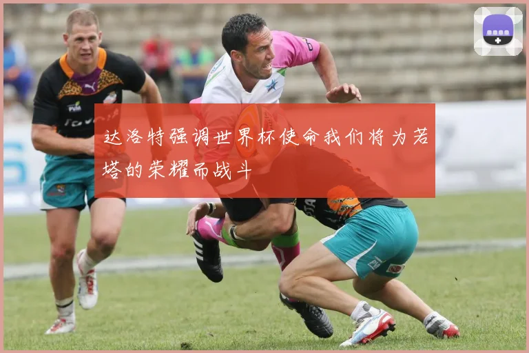 达洛特强调世界杯使命我们将为若塔的荣耀而战斗