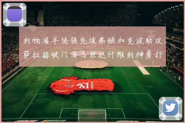 利物浦半场领先埃弗顿加克波助攻萨拉赫破门马马尔达什维利神勇扑救