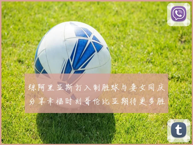 琼阿里亚斯打入制胜球与妻女同庆分享幸福时刻哥伦比亚期待更多胜利