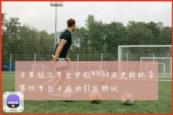 卡多佐三节全中创WNBA历史新纪录第四节打卡成功引发热议