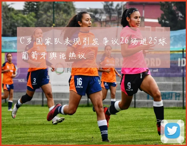 C罗国家队表现引发争议26场进25球葡萄牙舆论热议