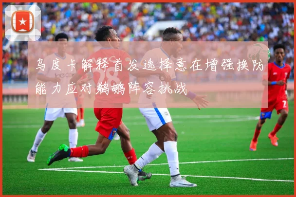 乌度卡解释首发选择意在增强换防能力应对鹈鹕阵容挑战