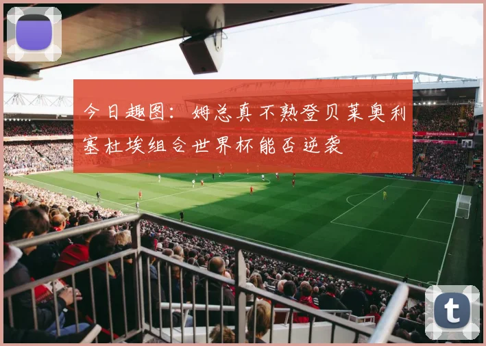 今日趣图：姆总真不熟登贝莱奥利塞杜埃组合世界杯能否逆袭
