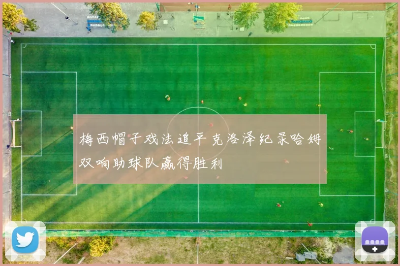 梅西帽子戏法追平克洛泽纪录哈姆双响助球队赢得胜利