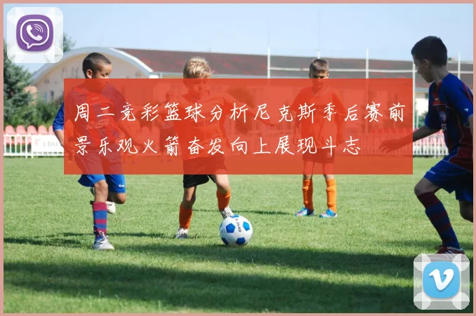 周二竞彩篮球分析尼克斯季后赛前景乐观火箭奋发向上展现斗志