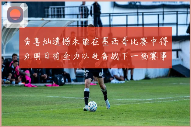 黄喜灿遗憾未能在墨西哥比赛中得分明日将全力以赴备战下一场赛事