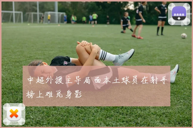 中超外援主导局面本土球员在射手榜上难觅身影