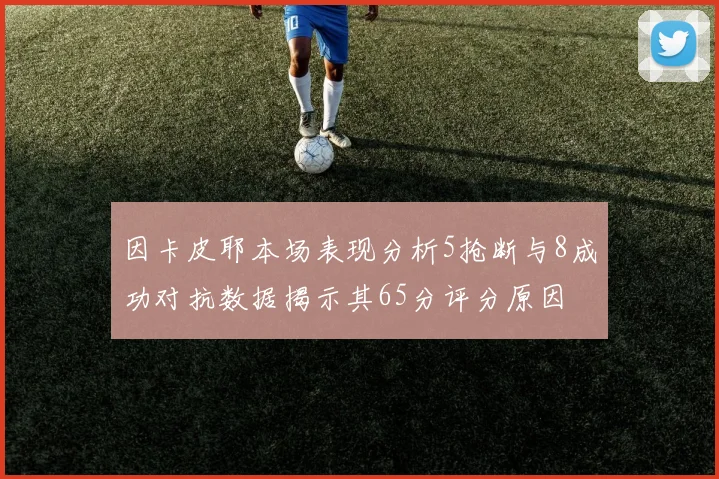 因卡皮耶本场表现分析5抢断与8成功对抗数据揭示其65分评分原因