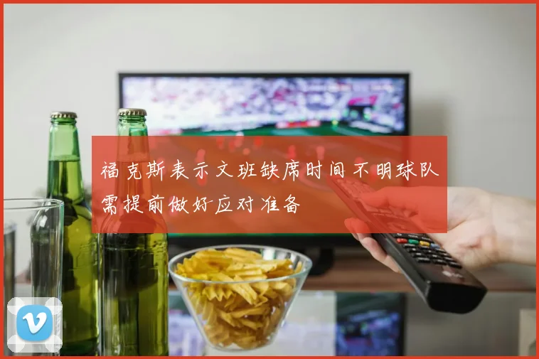 福克斯表示文班缺席时间不明球队需提前做好应对准备