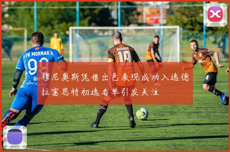 穆尼奥斯凭借出色表现成功入选德拉富恩特初选名单引发关注
