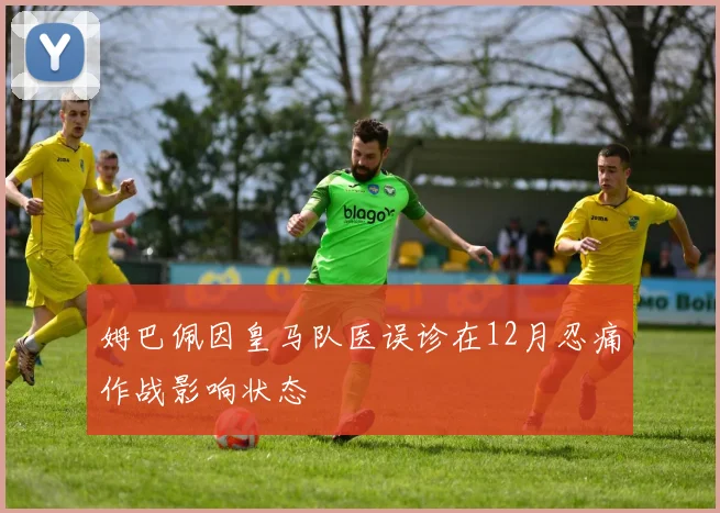 姆巴佩因皇马队医误诊在12月忍痛作战影响状态