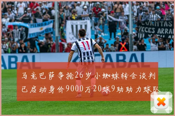 马竞巴萨争抢26岁小蜘蛛转会谈判已启动身价9000万20球9助助力球队