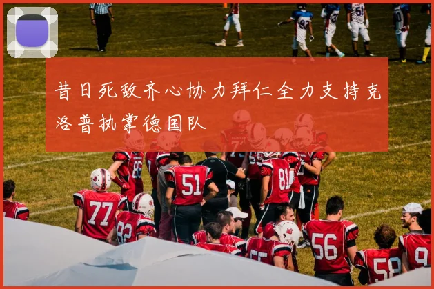 昔日死敌齐心协力拜仁全力支持克洛普执掌德国队