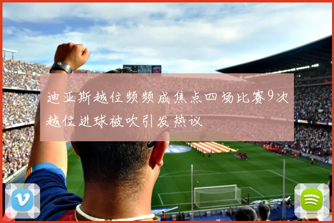 迪亚斯越位频频成焦点四场比赛9次越位进球被吹引发热议