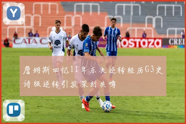 詹姆斯回忆11年东决逆转经历G3史诗级逆转引发深刻共鸣